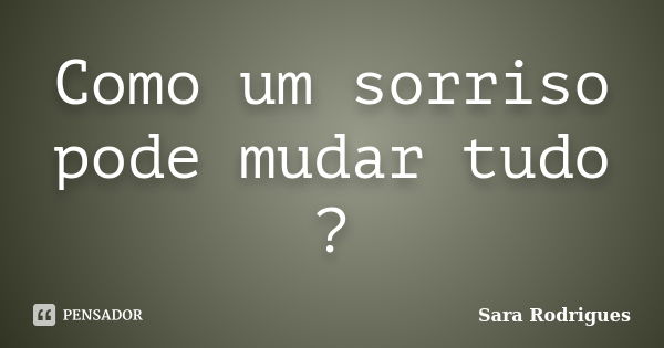 Como um sorriso pode mudar tudo ?... Frase de Sara Rodrigues.