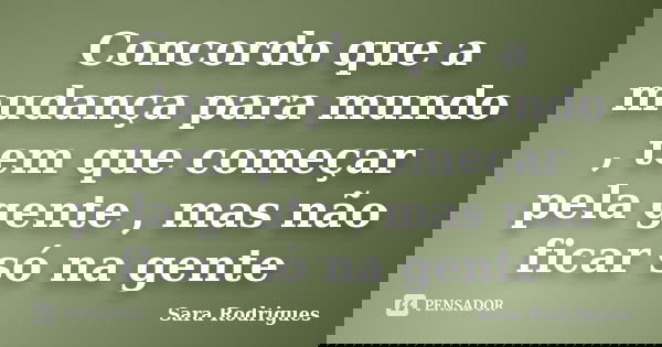 Concordo que a mudança para mundo , tem que começar pela gente , mas não ficar só na gente... Frase de Sara Rodrigues.