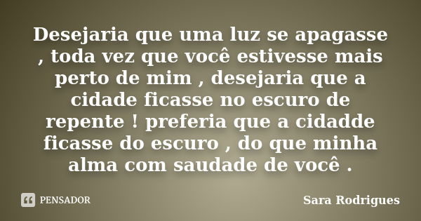 Desejaria que uma luz se apagasse , toda vez que você estivesse mais perto de mim , desejaria que a cidade ficasse no escuro de repente ! preferia que a cidadde... Frase de Sara Rodrigues.