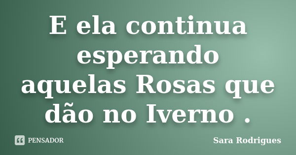 E ela continua esperando aquelas Rosas que dão no Iverno .... Frase de Sara Rodrigues.