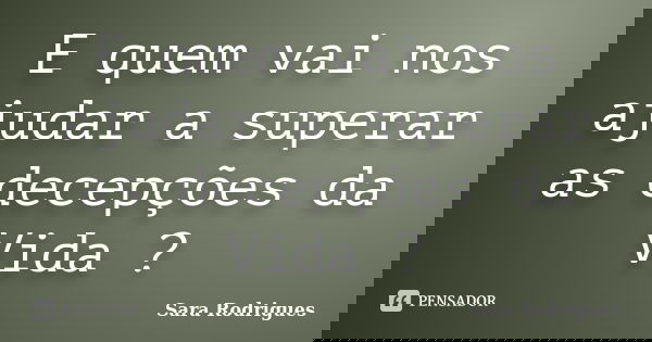 E quem vai nos ajudar a superar as decepções da Vida ?... Frase de Sara Rodrigues.