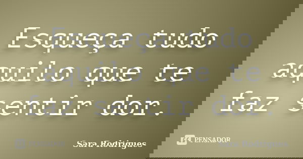 Esqueça tudo aquilo que te faz sentir dor.... Frase de Sara Rodrigues.