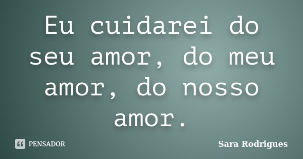 Eu cuidarei do seu amor, do meu amor, do nosso amor.... Frase de Sara Rodrigues.