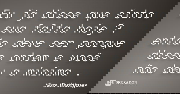 Eu já disse que sinto sua falta hoje ? então deve ser porque disse ontem e você não deu a mínima .... Frase de Sara Rodrigues.