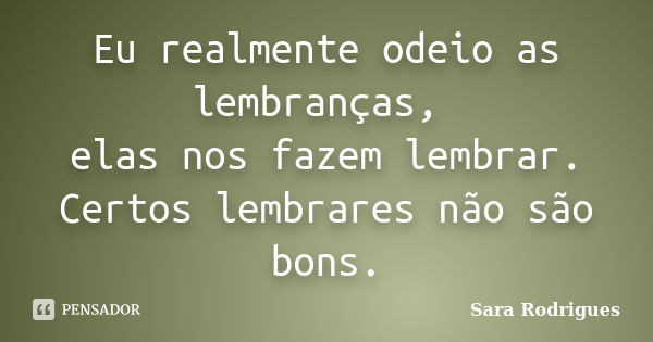 Eu realmente odeio as lembranças, elas nos fazem lembrar. Certos lembrares não são bons.... Frase de Sara Rodrigues.