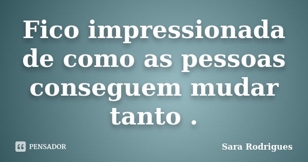 Fico impressionada de como as pessoas conseguem mudar tanto .... Frase de Sara Rodrigues.