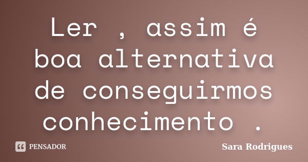 Ler , assim é boa alternativa de conseguirmos conhecimento .... Frase de Sara Rodrigues.