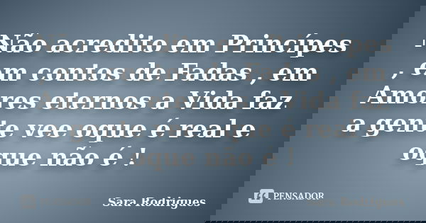 Não acredito em Princípes , em contos de Fadas , em Amores eternos a Vida faz a gente vee oque é real e oque não é !... Frase de Sara Rodrigues.