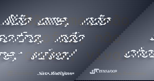 Não ame, não sofra, não chore; viva!... Frase de Sara Rodrigues.