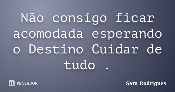 Não consigo ficar acomodada esperando o Destino Cuidar de tudo .... Frase de Sara Rodrigues.