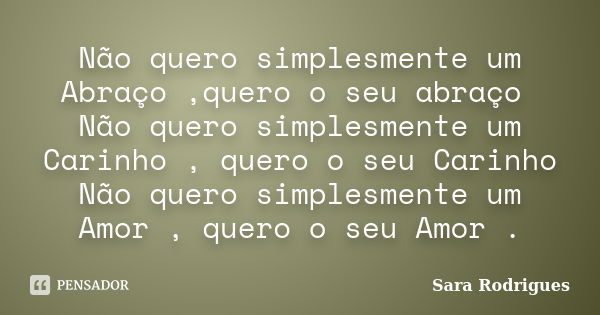 Não quero simplesmente um Abraço ,quero o seu abraço Não quero simplesmente um Carinho , quero o seu Carinho Não quero simplesmente um Amor , quero o seu Amor .... Frase de Sara Rodrigues.