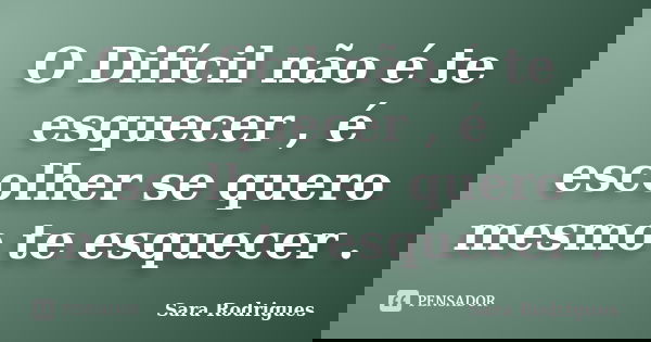 O Difícil não é te esquecer , é escolher se quero mesmo te esquecer .... Frase de Sara Rodrigues.