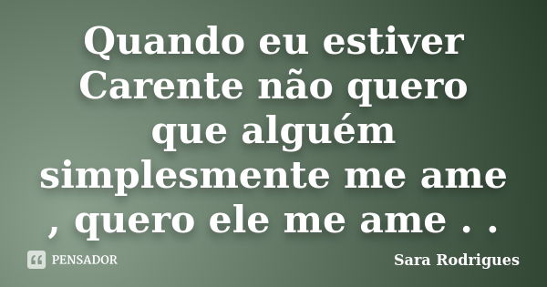 Quando eu estiver Carente não quero que alguém simplesmente me ame , quero ele me ame . .... Frase de Sara Rodrigues.