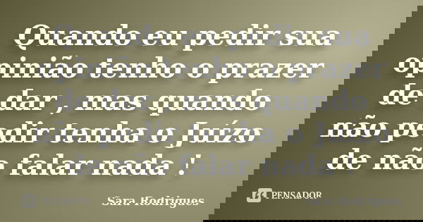 Quando eu pedir sua opinião tenho o prazer de dar , mas quando não pedir tenha o Juízo de não falar nada !... Frase de Sara Rodrigues.