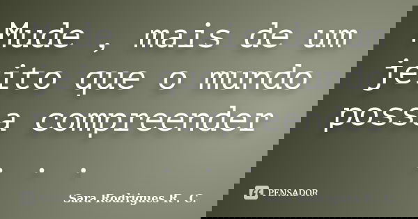 Mude , mais de um jeito que o mundo possa compreender . . .... Frase de Sara Rodrigues R . C..