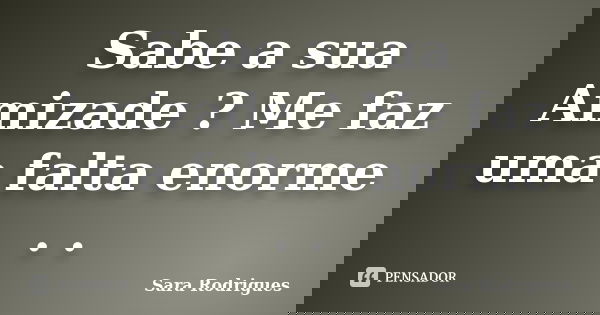 Sabe a sua Amizade ? Me faz uma falta enorme . .... Frase de Sara Rodrigues.