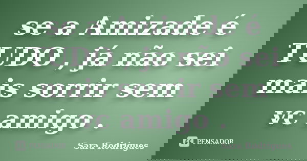 se a Amizade é TUDO , já não sei mais sorrir sem vc amigo .... Frase de Sara Rodrigues.