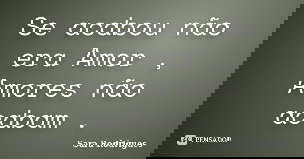 Se acabou não era Amor , Amores não acabam .... Frase de Sara Rodrigues.