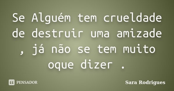 Se Alguém tem crueldade de destruir uma amizade , já não se tem muito oque dizer .... Frase de Sara Rodrigues.