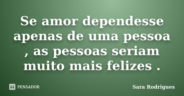 Se amor dependesse apenas de uma pessoa , as pessoas seriam muito mais felizes .... Frase de Sara Rodrigues.