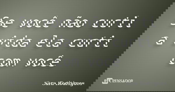 Se você não curti a vida ela curti com você... Frase de Sara Rodrigues.