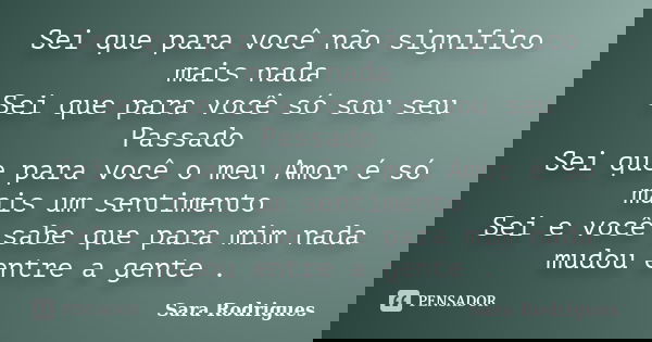 Sei que para você não significo mais nada Sei que para você só sou seu Passado Sei que para você o meu Amor é só mais um sentimento Sei e você sabe que para mim... Frase de Sara Rodrigues.