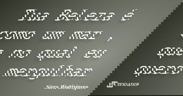 Tua Beleza é como um mar , que no qual eu quero mergulhar... Frase de Sara Rodrigues.