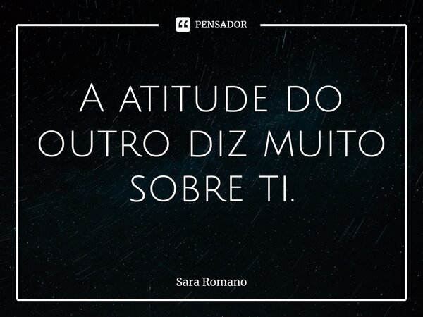 ⁠A atitude do outro diz muito sobre ti.... Frase de Sara Romano.