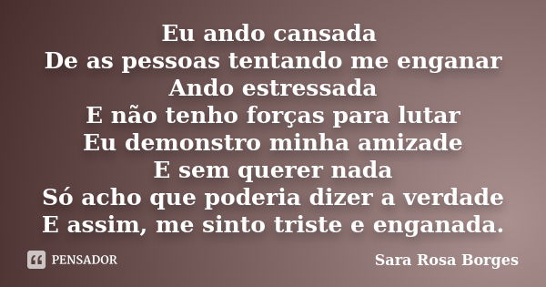 Eu ando cansada De as pessoas tentando me enganar Ando estressada E não tenho forças para lutar Eu demonstro minha amizade E sem querer nada Só acho que poderia... Frase de Sara Rosa Borges.