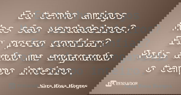 Eu tenho amigos Mas são verdadeiros? Eu posso confiar? Pois ando me enganando o tempo inteiro.... Frase de Sara Rosa Borges.