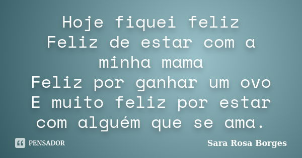 Hoje fiquei feliz Feliz de estar com a minha mama Feliz por ganhar um ovo E muito feliz por estar com alguém que se ama.... Frase de Sara Rosa Borges.