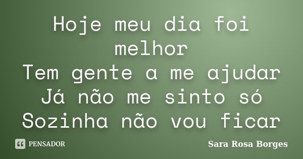 Hoje meu dia foi melhor Tem gente a me ajudar Já não me sinto só Sozinha não vou ficar... Frase de Sara Rosa Borges.