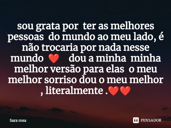 sou grata por ⁠ ter as melhores pessoas do mundo ao meu lado, é não trocaria por nada nesse mundo ❤️ dou a minha minha melhor versão para elas o meu melhor sorr... Frase de Sara Rosa.