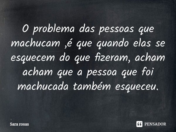 ⁠O problema das pessoas que machucam ,é que quando elas se esquecem do que fizeram, acham acham que a pessoa que foi machucada também esqueceu.... Frase de Sara rosas.