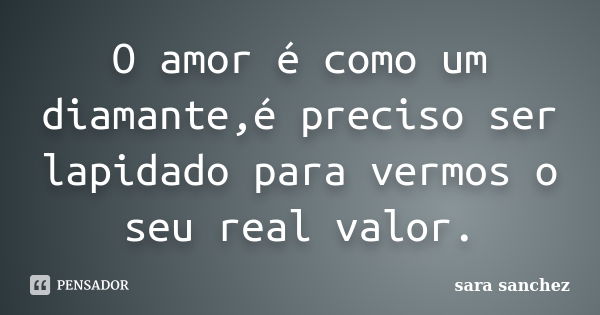 O amor é como um diamante,é preciso ser lapidado para vermos o seu real valor.... Frase de Sara Sanchez.