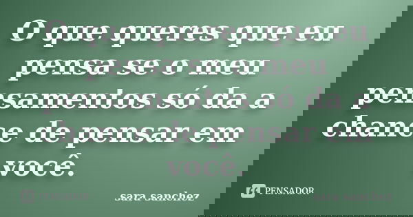 O que queres que eu pensa se o meu pensamentos só da a chance de pensar em você.... Frase de sara sanchez.