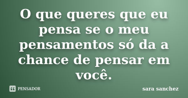 O que queres que eu pensa se o meu pensamentos só da a chance de pensar em você.... Frase de sara sanchez.