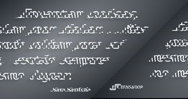 Inventam coisas, falam por falar...Mas quando olham pra si mesmo, estão sempre no mesmo lugar.... Frase de Sara Saritcha.