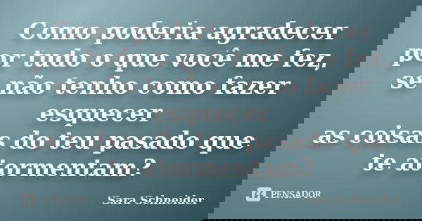 Como poderia agradecer por tudo o que você me fez, se não tenho como fazer esquecer as coisas do teu pasado que te atormentam?... Frase de Sara Schneider.