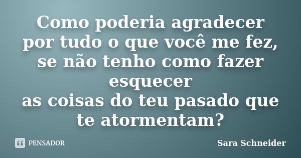 Como poderia agradecer por tudo o que você me fez, se não tenho como fazer esquecer as coisas do teu pasado que te atormentam?... Frase de Sara Schneider.