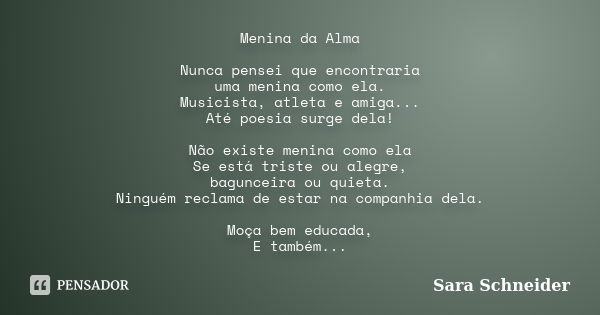 Menina da Alma Nunca pensei que encontraria uma menina como ela. Musicista, atleta e amiga... Até poesia surge dela! Não existe menina como ela Se está triste o... Frase de Sara Schneider.