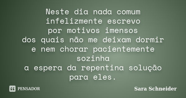 Neste dia nada comum infelizmente escrevo por motivos imensos dos quais não me deixam dormir e nem chorar pacientemente sozinha a espera da repentina solução pa... Frase de Sara Schneider.