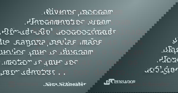 Nuvens passam Pensamentos voam Pôr-do-Sol assassinado Que sangra pelas mãos Daqueles que o buscam Para matar o que os aflige por dentro...... Frase de Sara Schneider.