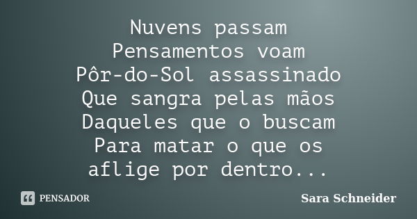 Nuvens passam Pensamentos voam Pôr-do-Sol assassinado Que sangra pelas mãos Daqueles que o buscam Para matar o que os aflige por dentro...... Frase de Sara Schneider.