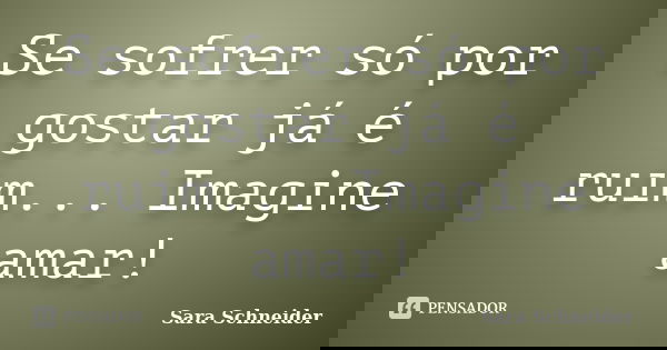 Se sofrer só por gostar já é ruim... Imagine amar!... Frase de Sara Schneider.