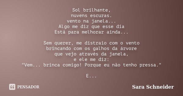 Sol brilhante, nuvens escuras. vento na janela... Algo me diz que esse dia Está para melhorar ainda... Sem querer, me distraio com o vento brincando com os galh... Frase de Sara Schneider.