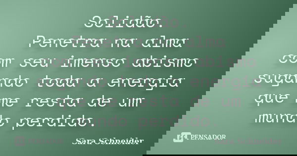 Solidão. Penetra na alma com seu imenso abismo sugando toda a energia que me resta de um mundo perdido.... Frase de Sara Schneider.