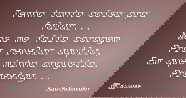 Tenho tanto coisa pra falar... Mas me falta coragem Pra revelar aquilo, Em que minha angústia, Prossigo...... Frase de Sara Schneider.