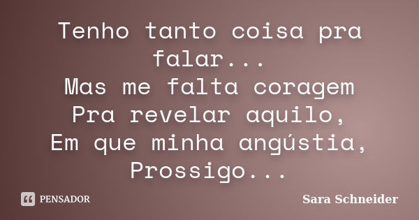 Tenho tanto coisa pra falar... Mas me falta coragem Pra revelar aquilo, Em que minha angústia, Prossigo...... Frase de Sara Schneider.