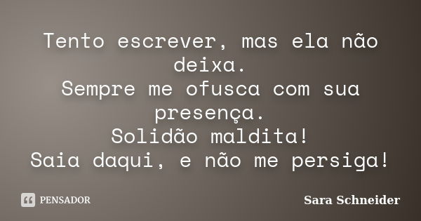 Tento escrever, mas ela não deixa. Sempre me ofusca com sua presença. Solidão maldita! Saia daqui, e não me persiga!... Frase de Sara Schneider.